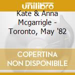 Kate & Anna Mcgarrigle - Toronto, May '82 cd musicale di Kate & Anna Mcgarrigle