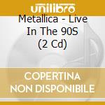 Metallica - Live In The 90S (2 Cd) cd musicale di Metallica