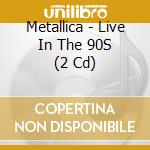Metallica - Live In The 90S (2 Cd) cd