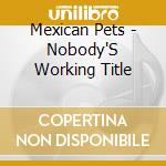 Mexican Pets - Nobody'S Working Title cd musicale di Mexican Pets