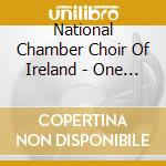 National Chamber Choir Of Ireland - One Day Fine - Choral Music From Ireland cd