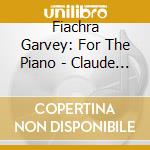Fiachra Garvey: For The Piano - Claude Debussy / Robert Schumann / Samuel Barber cd musicale di Fiachra Garvey: For The Piano