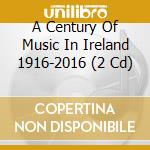 A Century Of Music In Ireland 1916-2016 (2 Cd) cd musicale di Various Composers