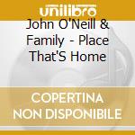 John O'Neill & Family - Place That'S Home cd musicale di John O'Neill & Family