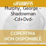 Murphy, George - Shadowman -Cd+Dvd- cd musicale di Murphy, George