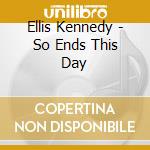 Ellis Kennedy - So Ends This Day cd musicale