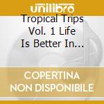 Tropical Trips Vol. 1 Life Is Better In The Tropics cd