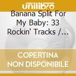 Banana Split For My Baby: 33 Rockin' Tracks / Various cd