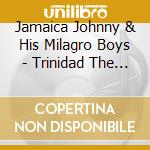 Jamaica Johnny & His Milagro Boys - Trinidad The Land Of Calypso (2 Cd) cd