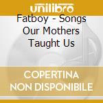 Fatboy - Songs Our Mothers Taught Us cd musicale di Fatboy