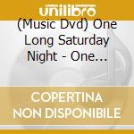 (Music Dvd) One Long Saturday Night - One Long Saturday Night cd musicale