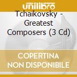 Tchaikovsky - Greatest Composers (3 Cd) cd