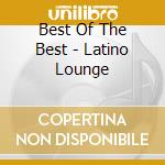 Best Of The Best - Latino Lounge cd musicale di Best Of The Best