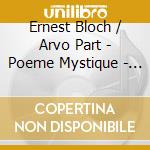 Ernest Bloch / Arvo Part - Poeme Mystique - Elsa Grether, Ferenc Vizi cd musicale di Ernest Bloch / Arvo Part