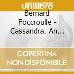 Bernard Foccroulle - Cassandra. An Opera On Libretto By Matthew Jocelyn cd