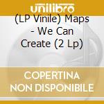 (LP Vinile) Maps - We Can Create (2 Lp) vinile