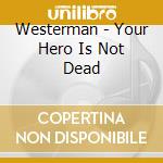 Westerman - Your Hero Is Not Dead cd musicale