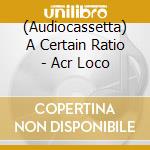 (Audiocassetta) A Certain Ratio - Acr Loco cd
