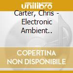 Carter, Chris - Electronic Ambient.. cd musicale