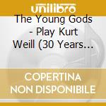 The Young Gods - Play Kurt Weill (30 Years Anniversa cd musicale