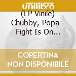 (LP Vinile) Chubby, Popa - Fight Is On -Reissue- vinile