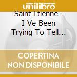 Saint Etienne - I Ve Been Trying To Tell You cd musicale
