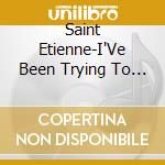 Saint Etienne-I'Ve Been Trying To Tell You cd musicale