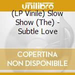 (LP Vinile) Slow Show (The) - Subtle Love vinile