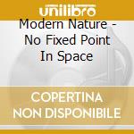Modern Nature - No Fixed Point In Space cd musicale