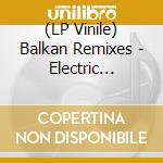 (LP Vinile) Balkan Remixes - Electric Gypsyland / Various lp vinile di V/A  Balkan Remixes
