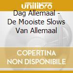 Dag Allemaal - De Mooiste Slows Van Allemaal cd