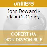 John Dowland - Clear Of Cloudy cd musicale di John Dowland