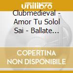 Clubmedieval - Amor Tu Solol Sai - Ballate E Madrigali cd musicale di Clubmedieval