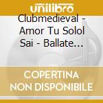 Clubmedieval - Amor Tu Solol Sai - Ballate E Madrigali cd