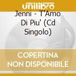 Jenni - T'Amo Di Piu' (Cd Singolo) cd