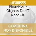 Phon-Noir - Objects Don'T Need Us cd musicale