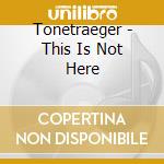 Tonetraeger - This Is Not Here cd musicale