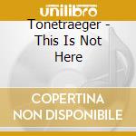 Tonetraeger - This Is Not Here cd