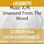 Music A.M. - Unwound From The Wood cd