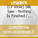(LP Vinile) Silk Saw - Nothing Is Finished / Everything Starts vinile