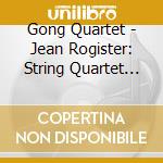 Gong Quartet - Jean Rogister: String Quartet Nos. 2 & 6 cd musicale di Gong Quartet