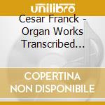 Cesar Franck - Organ Works Transcribed For Piano cd