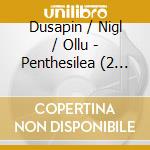 Dusapin / Nigl / Ollu - Penthesilea (2 Cd) cd musicale