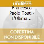 Francesco Paolo Tosti - L'Ultima Canzone - Marco Vinco cd musicale di Francesco Paolo Tosti