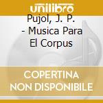 Pujol, J. P. - Musica Para El Corpus cd musicale di Pujol, J. P.