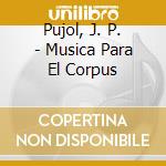 Pujol, J. P. - Musica Para El Corpus cd