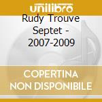 Rudy Trouve Septet - 2007-2009 cd musicale di Rudy Trouve Septet
