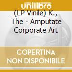 (LP Vinile) K., The - Amputate Corporate Art vinile