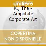K., The - Amputate Corporate Art cd