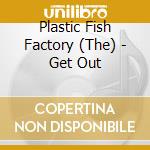 Plastic Fish Factory (The) - Get Out cd